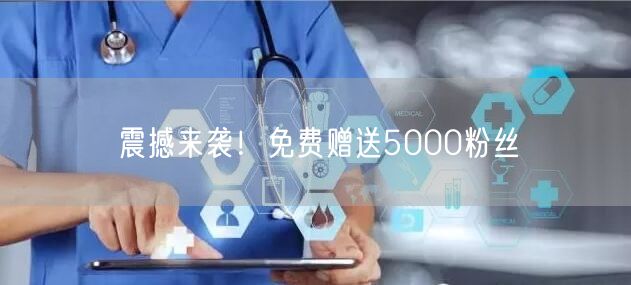 震撼来袭！免费赠送5000粉丝