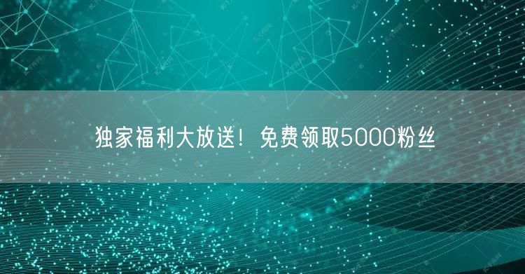 独家福利大放送！免费领取5000粉丝