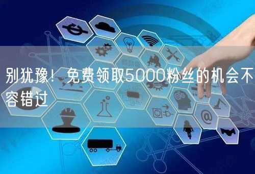别犹豫！免费领取5000粉丝的机会不容错