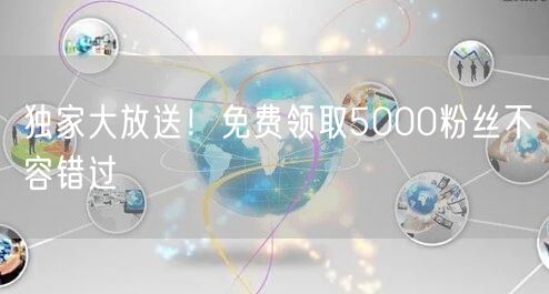 独家大放送！免费领取5000粉丝不容错过