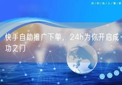 快手自助推广下单，24h为你开启成功之门