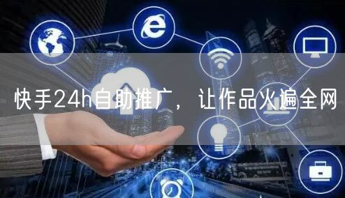 快手24h自助推广，让作品火遍全网
