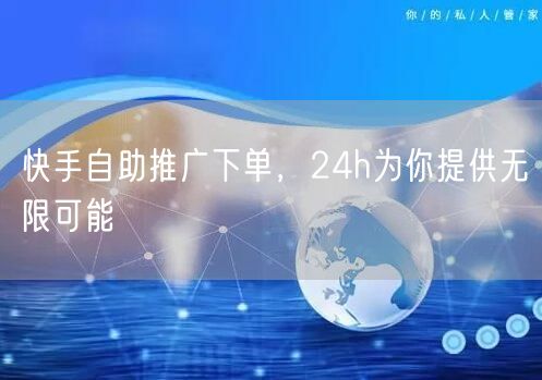 快手自助推广下单，24h为你提供无限可能