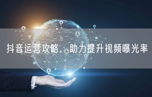 抖音运营攻略，助力提升视频曝光率