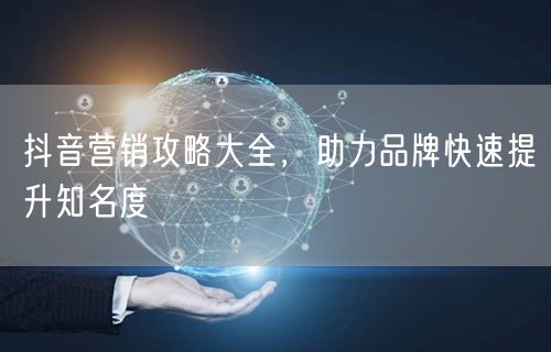 抖音营销攻略大全，助力品牌快速提升知名度