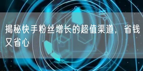 揭秘快手粉丝增长的超值渠道，省钱又省心