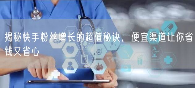 揭秘快手粉丝增长的超值秘诀，便宜渠道让你