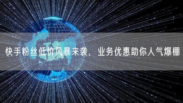 快手粉丝低价风暴来袭，业务优惠助你人气爆