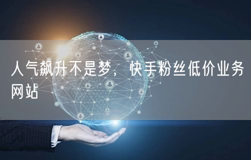 人气飙升不是梦，快手粉丝低价业务网站