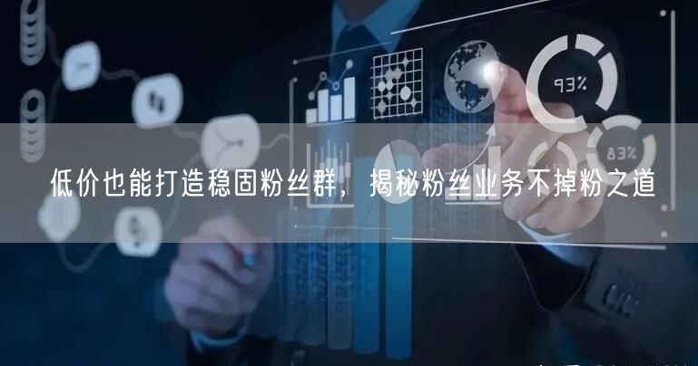 低价也能打造稳固粉丝群，揭秘粉丝业务不掉