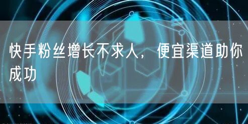 快手粉丝增长不求人，便宜渠道助你成功