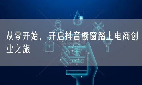 从零开始，开启抖音橱窗踏上电商创业之旅
