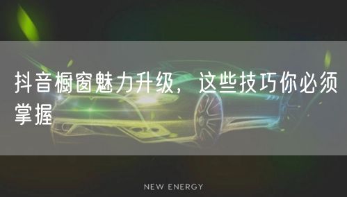 抖音橱窗魅力升级,这些技巧你必须掌握