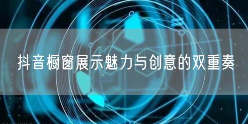 抖音橱窗展示魅力与创意的双重奏