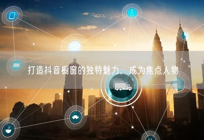 打造抖音橱窗的独特魅力，成为焦点人物