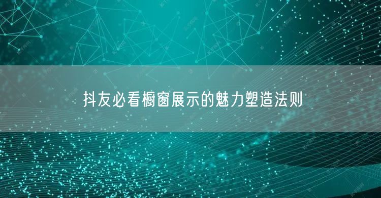 抖友必看橱窗展示的魅力塑造法则