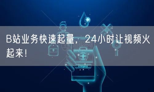 B站业务快速起量，24小时让视频火起来！