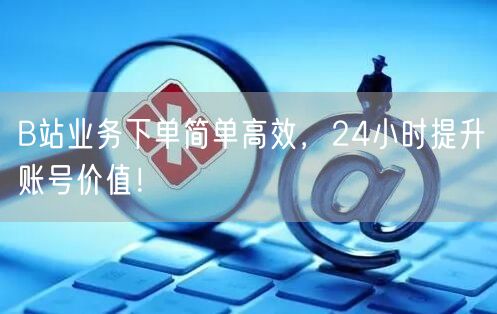 B站业务下单简单高效，24小时提升账号价
