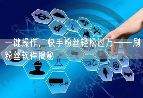 一键操作，快手粉丝轻松过万——刷粉丝软件