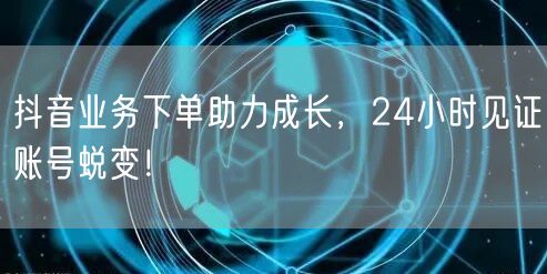 抖音业务下单助力成长，24小时见证账号蜕