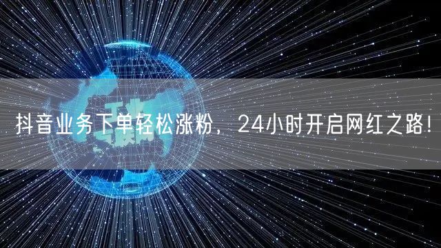抖音业务下单轻松涨粉，24小时开启网红之