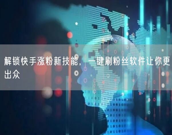 解锁快手涨粉新技能,一键刷粉丝软件让你更