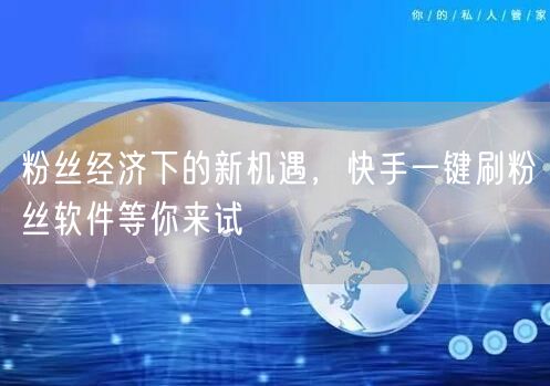 粉丝经济下的新机遇,快手一键刷粉丝软件等