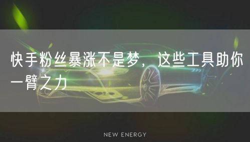 快手粉丝暴涨不是梦，这些工具助你一臂之力