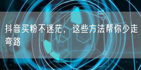 抖音买粉不迷茫，这些方法帮你少走弯路