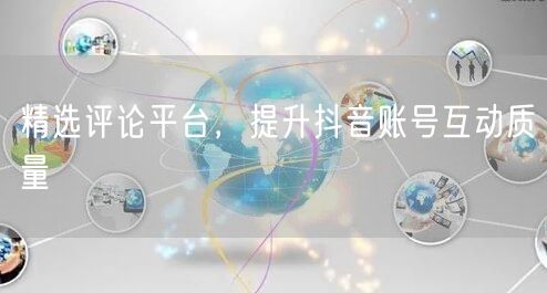 精选评论平台，提升抖音账号互动质量