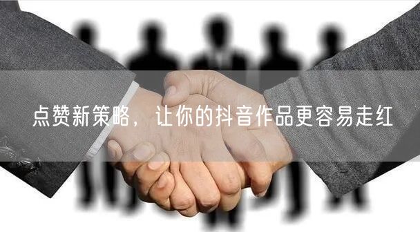 点赞新策略，让你的抖音作品更容易走红