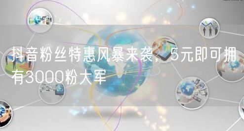 抖音粉丝特惠风暴来袭，5元即可拥有300