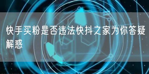 快手买粉是否违法快抖之家为你答疑解惑