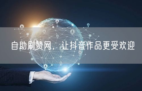 自助刷赞网，让抖音作品更受欢迎