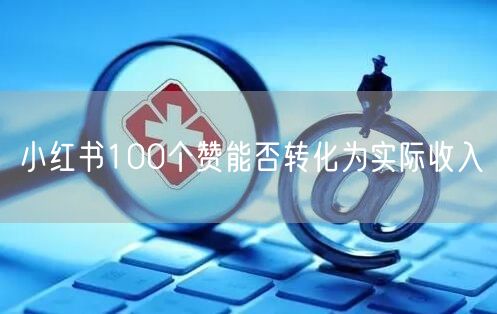 小红书100个赞能否转化为实际收入