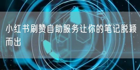 小红书刷赞自助服务让你的笔记脱颖而出