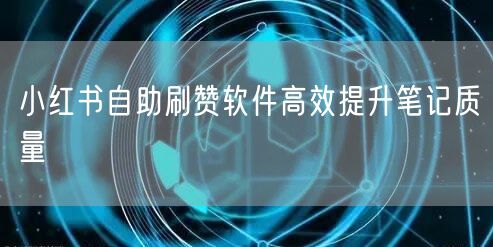 小红书自助刷赞软件高效提升笔记质量