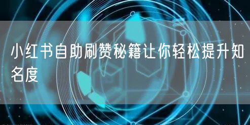 小红书自助刷赞秘籍让你轻松提升知名度