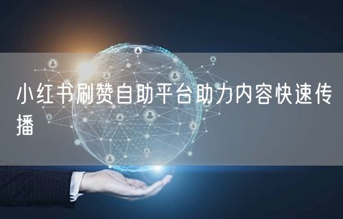 小红书刷赞自助平台助力内容快速传播