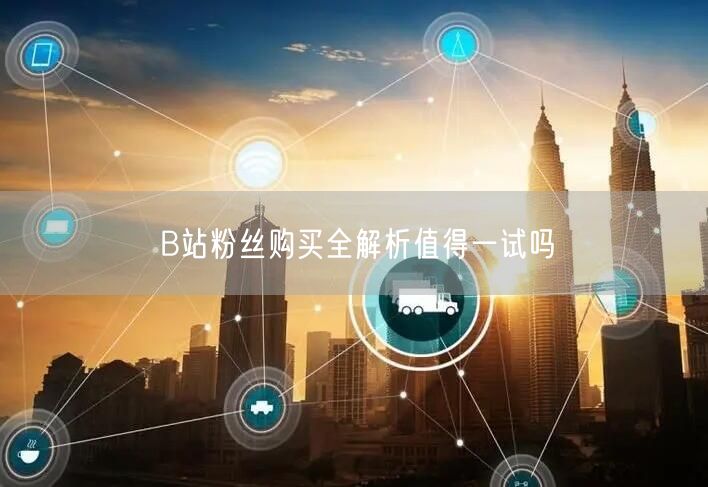 B站粉丝购买全解析值得一试吗