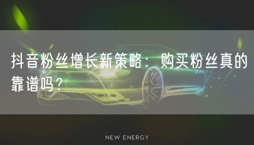 抖音粉丝增长新策略：购买粉丝真的靠谱吗？