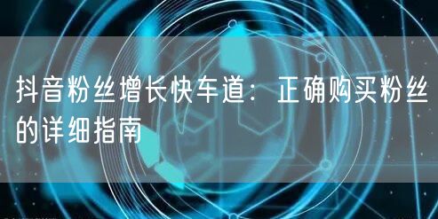 抖音粉丝增长快车道：正确购买粉丝的详细指