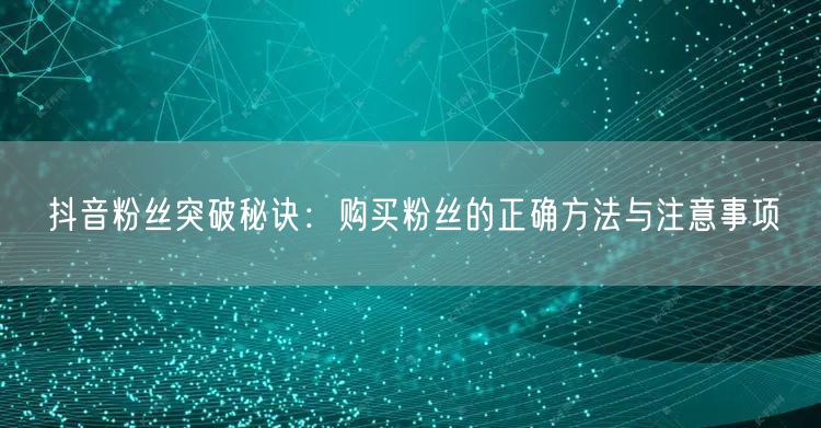 抖音粉丝突破秘诀：购买粉丝的正确方法与注