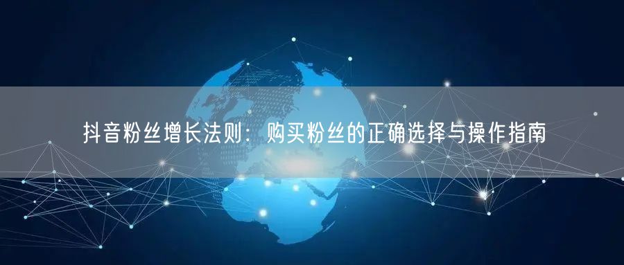 抖音粉丝增长法则：购买粉丝的正确选择与操