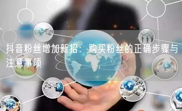 抖音粉丝增加新招：购买粉丝的正确步骤与注