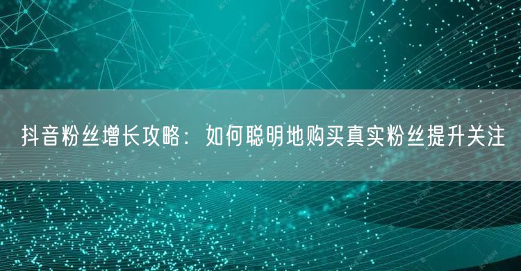 抖音粉丝增长攻略：如何聪明地购买真实粉丝