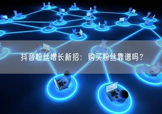 抖音粉丝增长新招：购买粉丝靠谱吗？