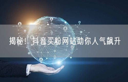 揭秘！抖音买粉网站助你人气飙升