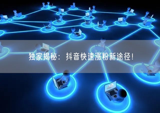 独家揭秘：抖音快速涨粉新途径！
