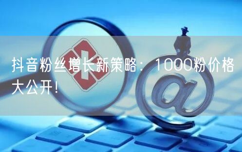 抖音粉丝增长新策略:1000粉价格大公开